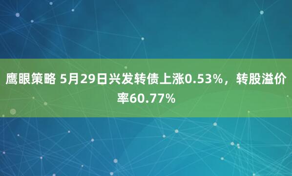 鹰眼策略 5月29日兴发转债上涨0.53%，转股溢价率60.77%