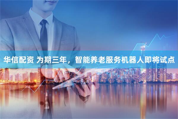 华信配资 为期三年，智能养老服务机器人即将试点