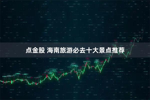 点金股 海南旅游必去十大景点推荐