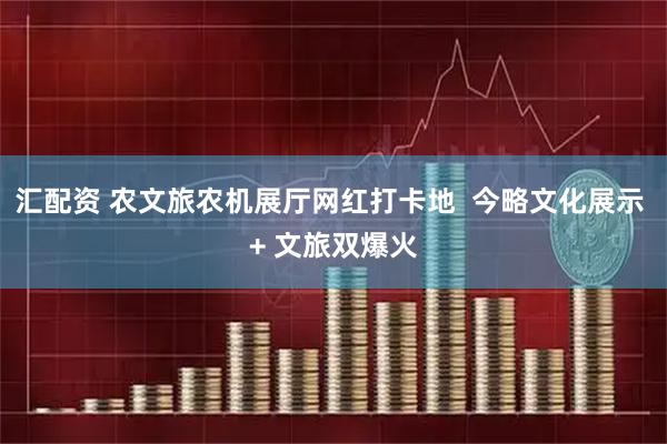 汇配资 农文旅农机展厅网红打卡地  今略文化展示 + 文旅双爆火
