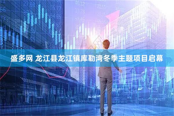 盛多网 龙江县龙江镇库勒湾冬季主题项目启幕