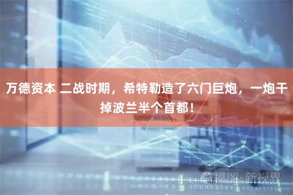 万德资本 二战时期，希特勒造了六门巨炮，一炮干掉波兰半个首都！