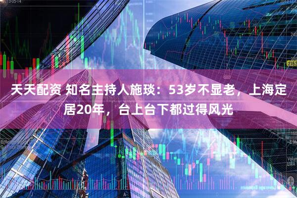天天配资 知名主持人施琰：53岁不显老，上海定居20年，台上台下都过得风光