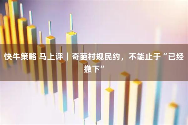 快牛策略 马上评｜奇葩村规民约，不能止于“已经撤下”