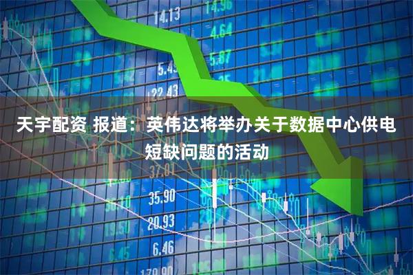 天宇配资 报道：英伟达将举办关于数据中心供电短缺问题的活动