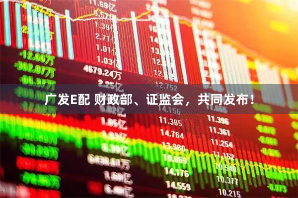 广发E配 财政部、证监会，共同发布！