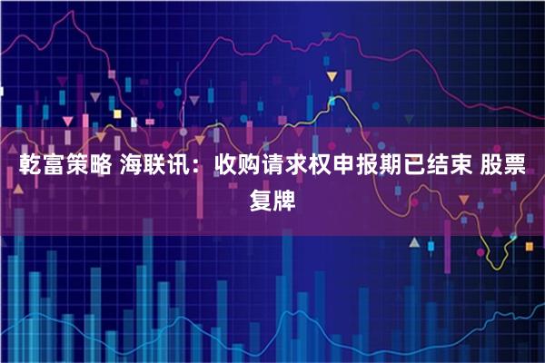 乾富策略 海联讯：收购请求权申报期已结束 股票复牌
