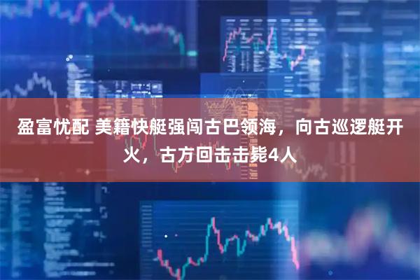 盈富忧配 美籍快艇强闯古巴领海，向古巡逻艇开火，古方回击击毙4人