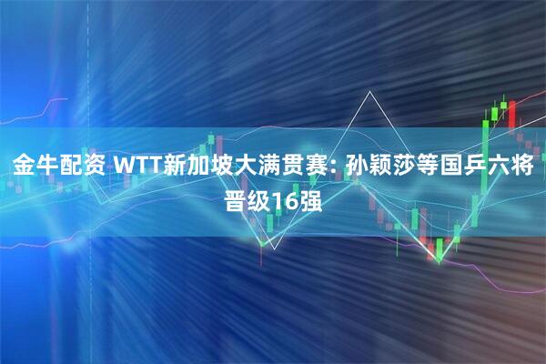 金牛配资 WTT新加坡大满贯赛: 孙颖莎等国乒六将晋级16强