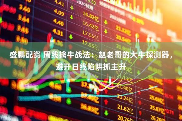 盛鹏配资 周线擒牛战法：赵老哥的大牛探测器，避开日线陷阱抓主升