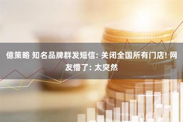 億策略 知名品牌群发短信: 关闭全国所有门店! 网友懵了: 太突然