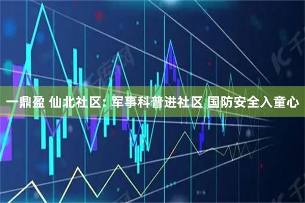 一鼎盈 仙北社区: 军事科普进社区 国防安全入童心