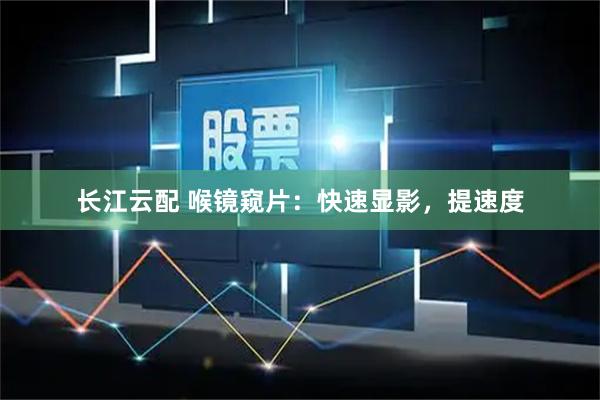 长江云配 喉镜窥片：快速显影，提速度