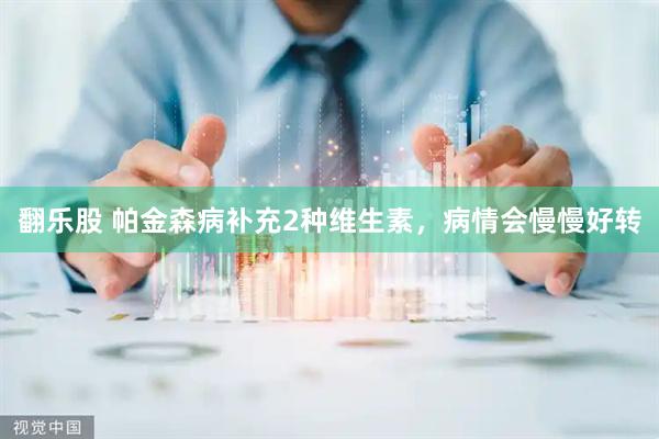 翻乐股 帕金森病补充2种维生素，病情会慢慢好转