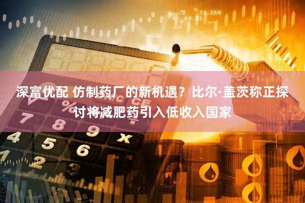 深富优配 仿制药厂的新机遇？比尔·盖茨称正探讨将减肥药引入低收入国家