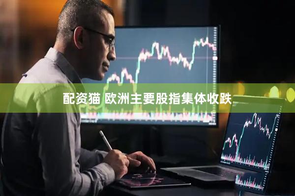配资猫 欧洲主要股指集体收跌