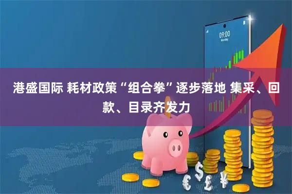 港盛国际 耗材政策“组合拳”逐步落地 集采、回款、目录齐发力