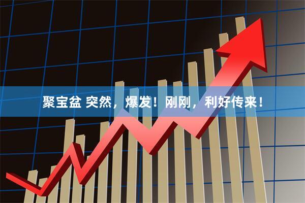 聚宝盆 突然，爆发！刚刚，利好传来！