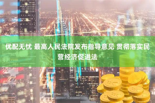 优配无忧 最高人民法院发布指导意见 贯彻落实民营经济促进法