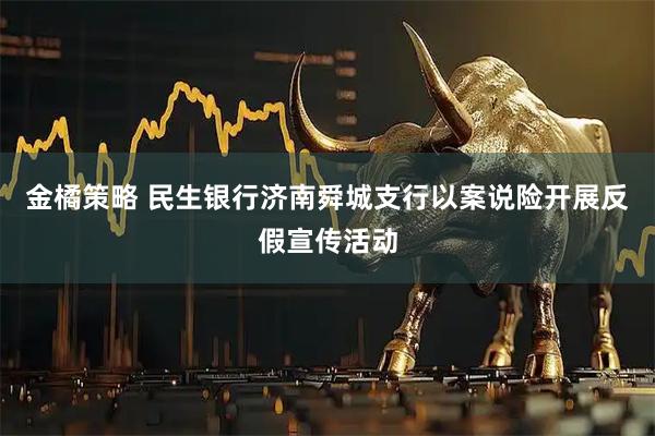 金橘策略 民生银行济南舜城支行以案说险开展反假宣传活动